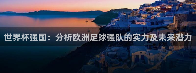 世界杯女足直播：世界杯强国：分析欧洲足球强队的实力及未来潜力