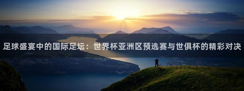 世界杯足球：足球盛宴中的国际足坛：世界杯亚洲区预选赛与世俱杯的精彩对决
